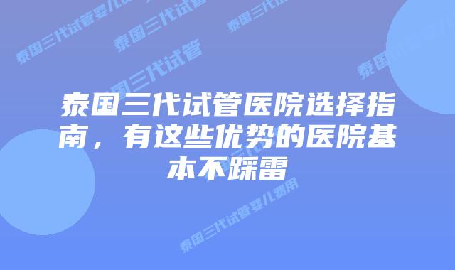 泰国三代试管医院选择指南，有这些优势的医院基本不踩雷