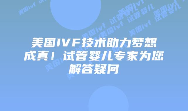 美国IVF技术助力梦想成真！试管婴儿专家为您解答疑问