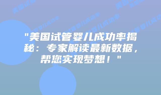 “美国试管婴儿成功率揭秘：专家解读最新数据，帮您实现梦想！”