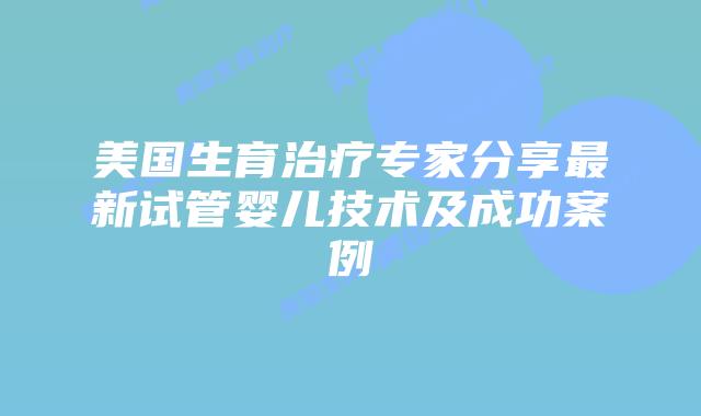 美国生育治疗专家分享最新试管婴儿技术及成功案例