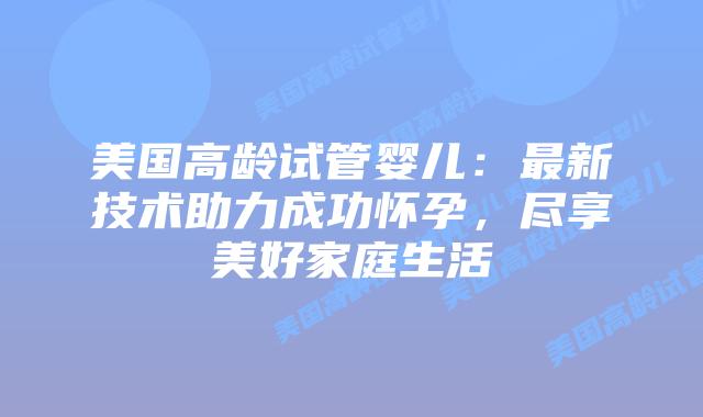 美国高龄试管婴儿：最新技术助力成功怀孕，尽享美好家庭生活