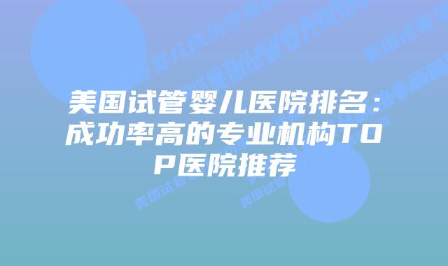 美国试管婴儿医院排名：成功率高的专业机构TOP医院推荐
