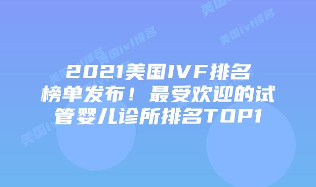 2021美国IVF排名榜单发布!最受欢迎的试管婴儿诊所排名TOP10