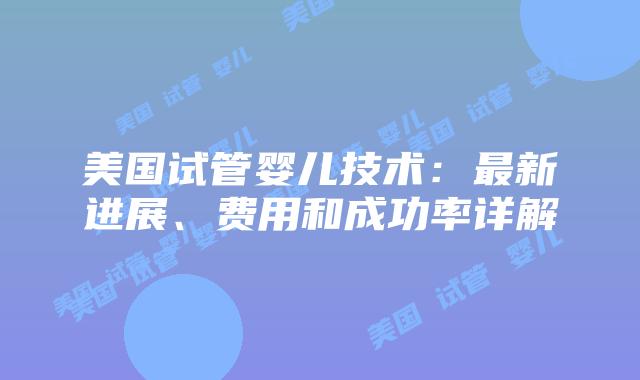 美国试管婴儿技术：最新进展、费用和成功率详解