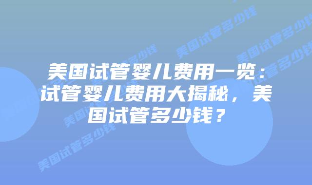 美国试管婴儿费用一览:试管婴儿费用大揭秘,美国试管多少钱?