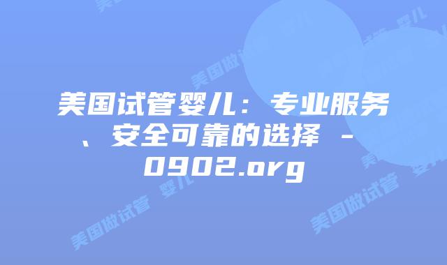 美国试管婴儿：专业服务、安全可靠的选择 – 0902.org