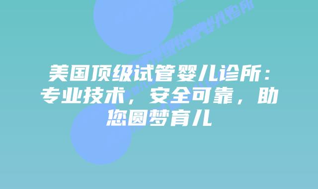 美国顶级试管婴儿诊所：专业技术，安全可靠，助您圆梦育儿