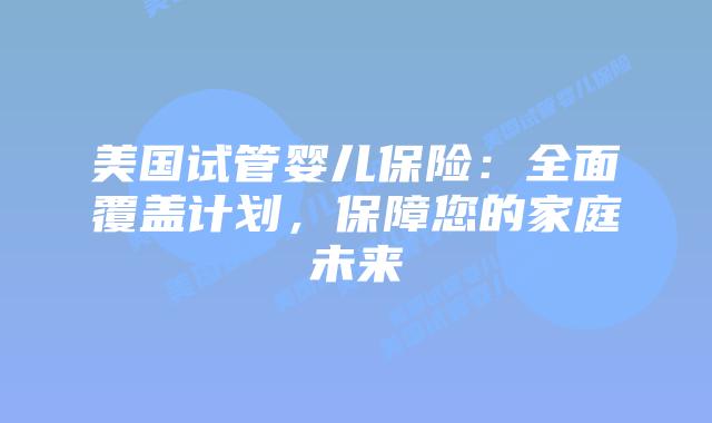 美国试管婴儿保险：全面覆盖计划，保障您的家庭未来