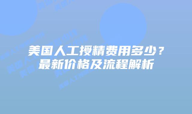 美国人工授精费用多少？最新价格及流程解析