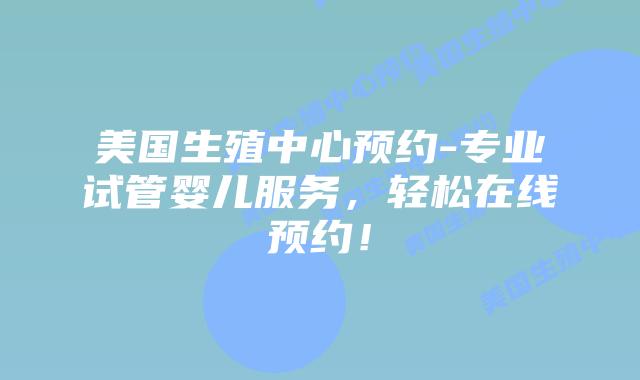 美国生殖中心预约-专业试管婴儿服务，轻松在线预约！