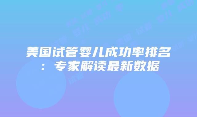 美国试管婴儿成功率排名：专家解读最新数据