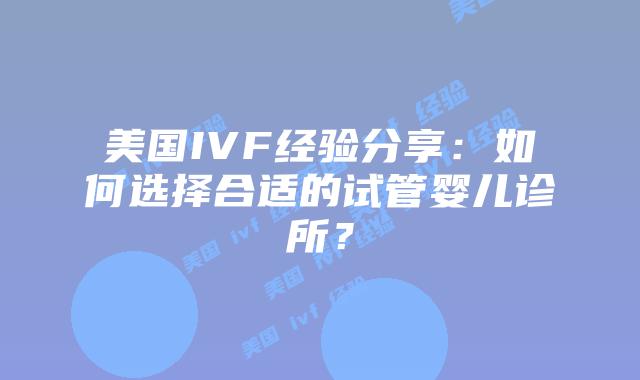 美国IVF经验分享：如何选择合适的试管婴儿诊所？