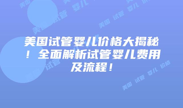 美国试管婴儿价格大揭秘!全面解析试管婴儿费用及流程!