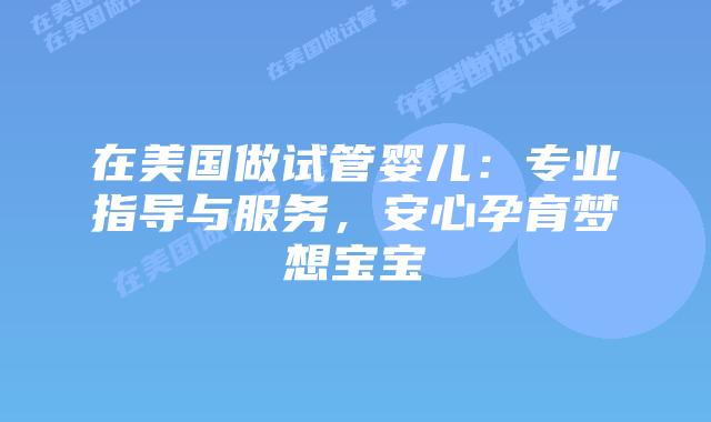 在美国做试管婴儿:专业指导与服务,安心孕育梦想宝宝