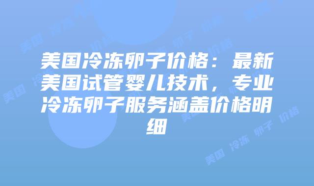 美国冷冻卵子价格：最新美国试管婴儿技术，专业冷冻卵子服务涵盖价格明细