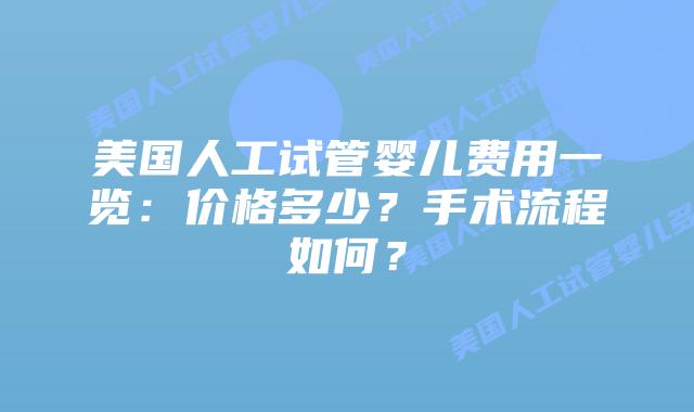 美国人工试管婴儿费用一览：价格多少？手术流程如何？
