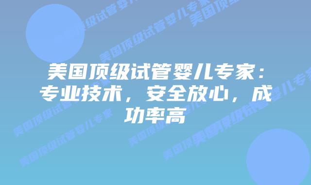 美国顶级试管婴儿专家：专业技术，安全放心，成功率高