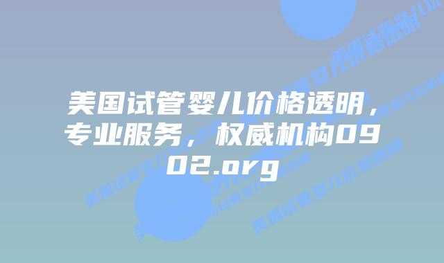 美国试管婴儿价格透明，专业服务，权威机构0902.org