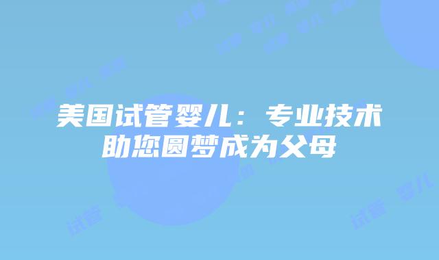 美国试管婴儿：专业技术助您圆梦成为父母