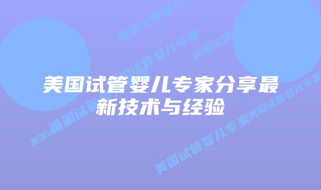 美国试管婴儿专家分享最新技术与经验