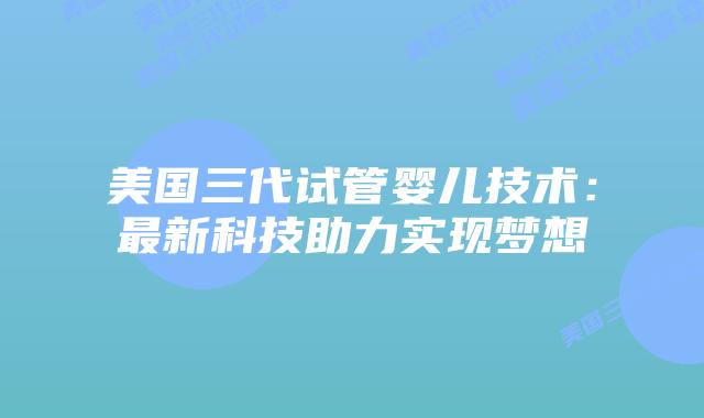 美国三代试管婴儿技术：最新科技助力实现梦想
