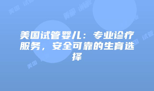 美国试管婴儿:专业诊疗服务,安全可靠的生育选择