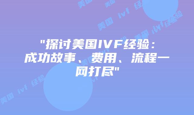 “探讨美国IVF经验：成功故事、费用、流程一网打尽”