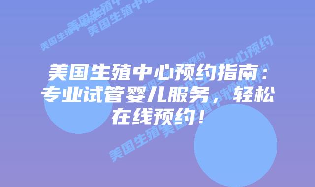 美国生殖中心预约指南：专业试管婴儿服务，轻松在线预约！