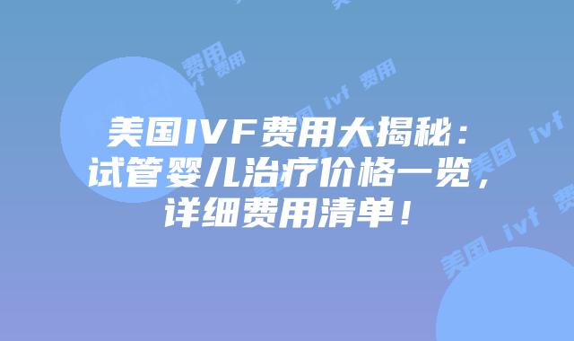 美国IVF费用大揭秘：试管婴儿治疗价格一览，详细费用清单！
