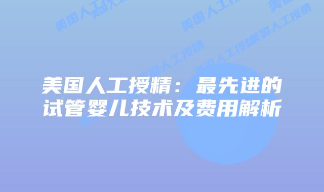 美国人工授精：最先进的试管婴儿技术及费用解析