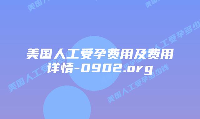 美国人工受孕费用及费用详情-0902.org