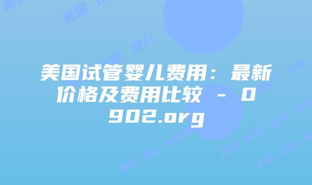 美国试管婴儿费用：最新价格及费用比较 - 0902.org