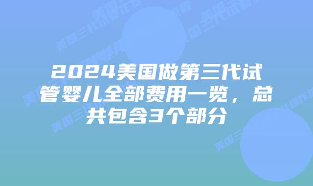 2024美国做第三代试管婴儿全部费用一览，总共包含3个部分