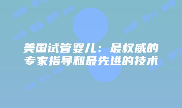 美国试管婴儿：最权威的专家指导和最先进的技术