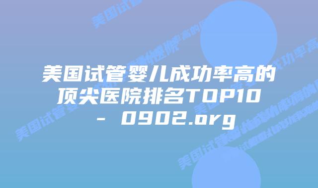 美国试管婴儿成功率高的顶尖医院排名TOP10 – 0902.org