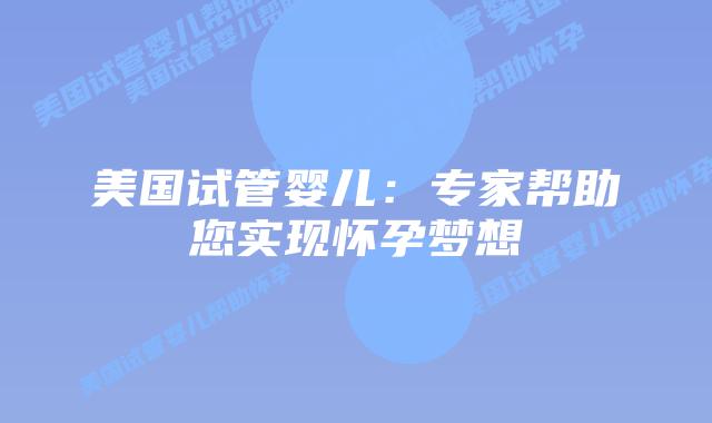 美国试管婴儿：专家帮助您实现怀孕梦想