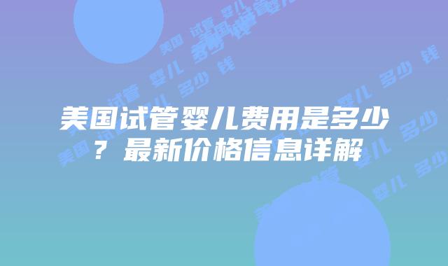美国试管婴儿费用是多少?最新价格信息详解