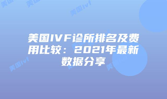 美国IVF诊所排名及费用比较：2021年最新数据分享
