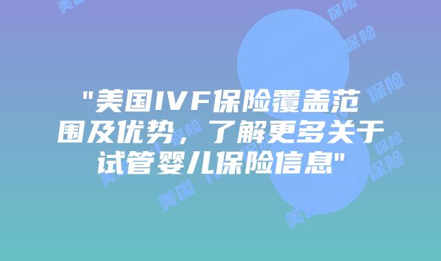 “美国IVF保险覆盖范围及优势，了解更多关于试管婴儿保险信息”