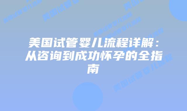 美国试管婴儿流程详解：从咨询到成功怀孕的全指南