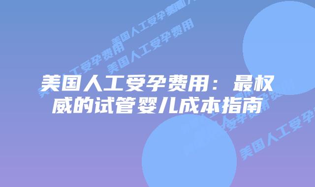 美国人工受孕费用:最权威的试管婴儿成本指南