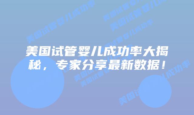 美国试管婴儿成功率大揭秘,专家分享最新数据!