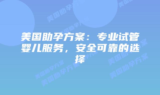 美国助孕方案：专业试管婴儿服务，安全可靠的选择