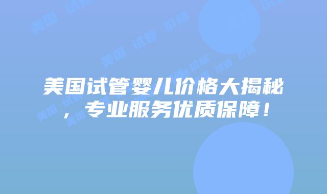 美国试管婴儿价格大揭秘，专业服务优质保障！