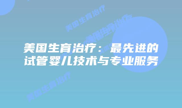 美国生育治疗：最先进的试管婴儿技术与专业服务