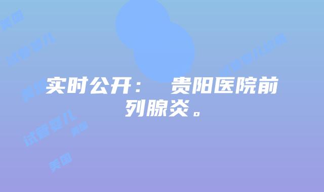 实时公开： 贵阳医院前列腺炎。