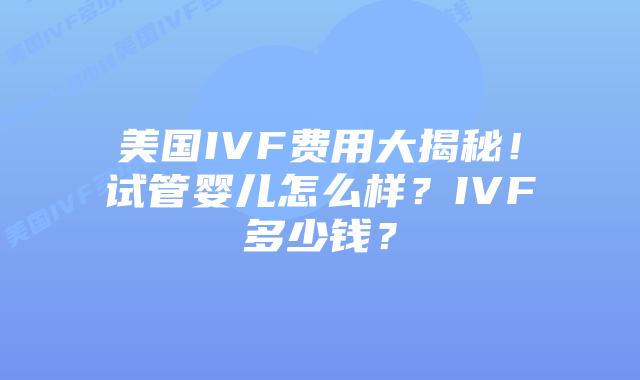 美国IVF费用大揭秘！试管婴儿怎么样？IVF多少钱？
