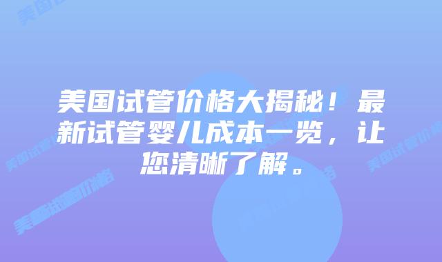 美国试管价格大揭秘！最新试管婴儿成本一览，让您清晰了解。