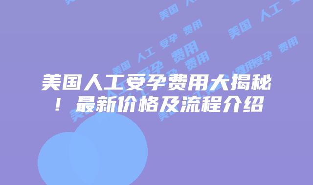 美国人工受孕费用大揭秘！最新价格及流程介绍