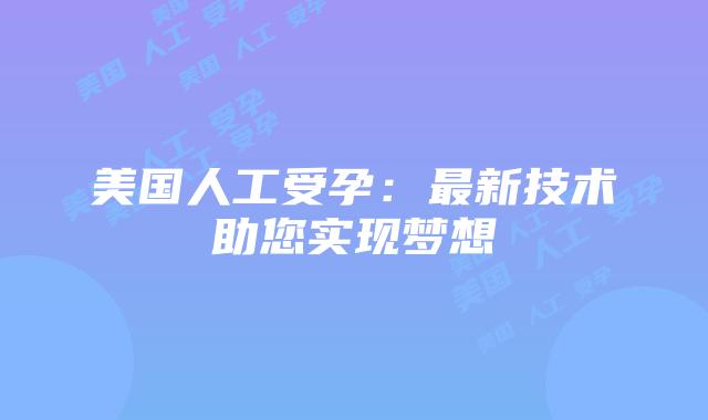 美国人工受孕：最新技术助您实现梦想